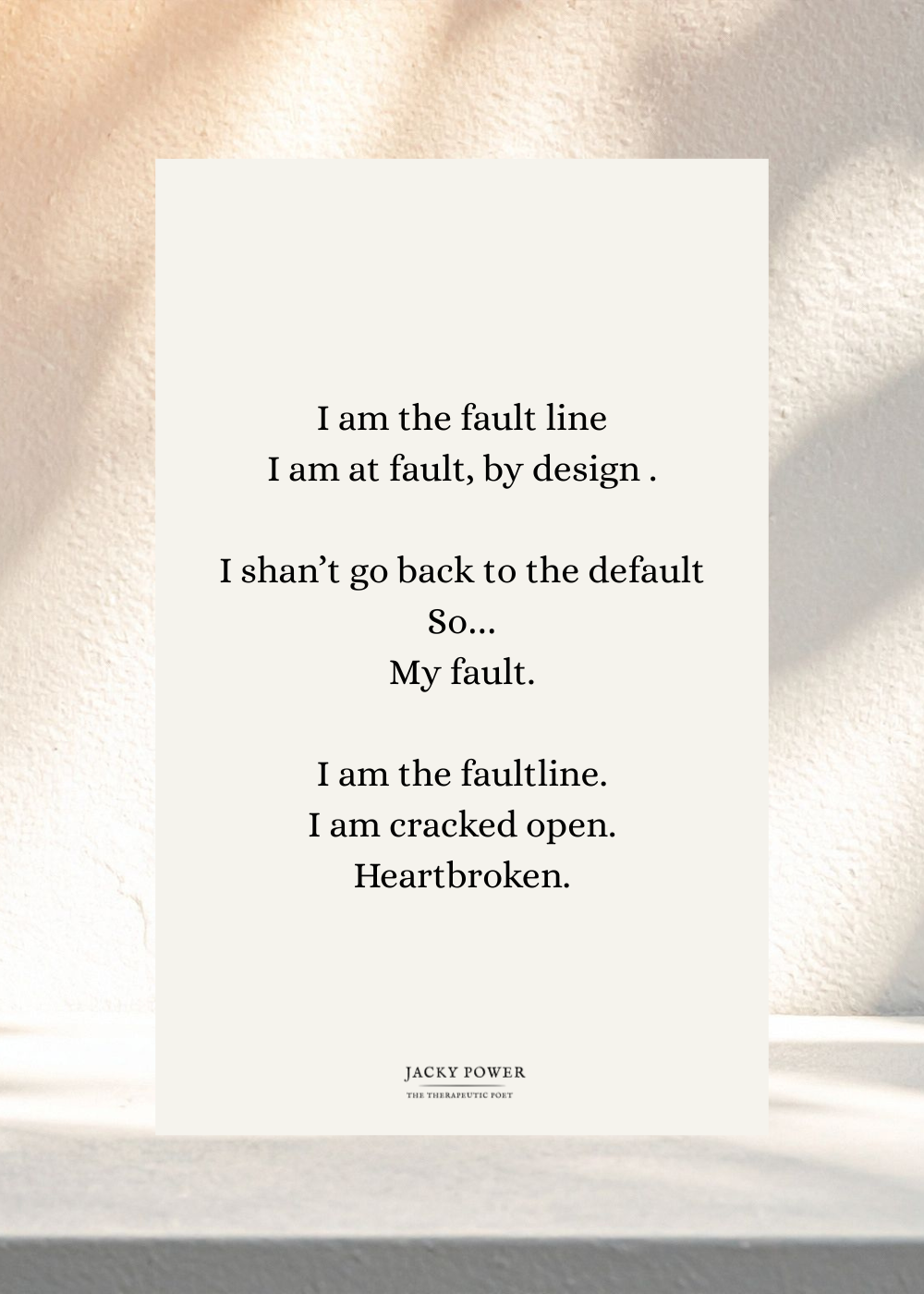 Poem by Jacky Power called Fault Line: I am the fault line I am at fault, by design. I shan't go back to the default so... my fault. I am the fault line. I am cracked open. Heartbroken
