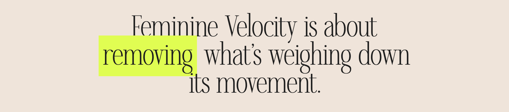 Feminine Velocity is about removing what's weighing down its movement.