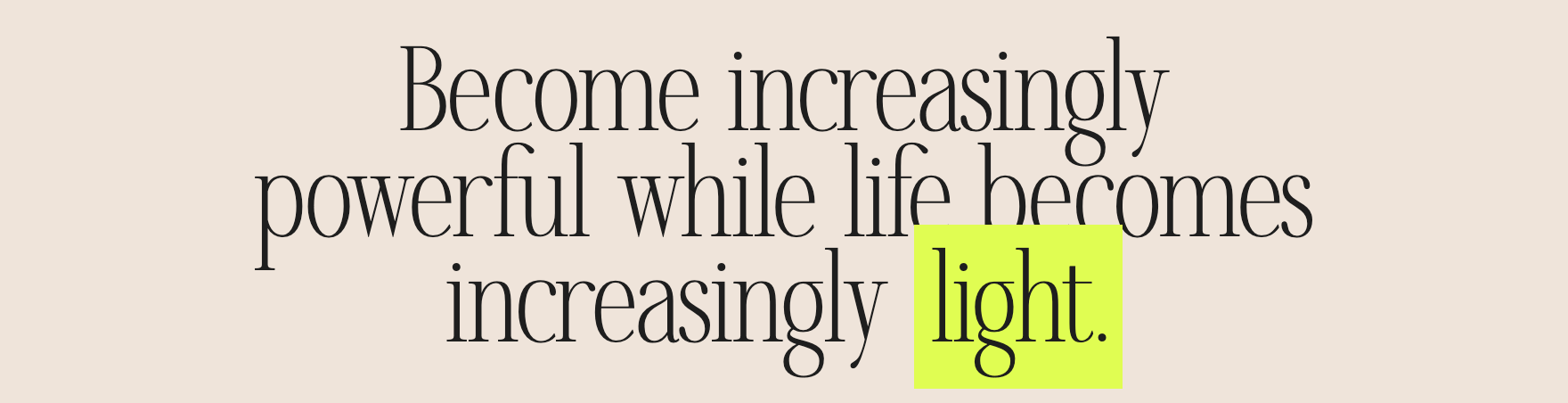 Become increasingly powerful while life becomes increasingly light.