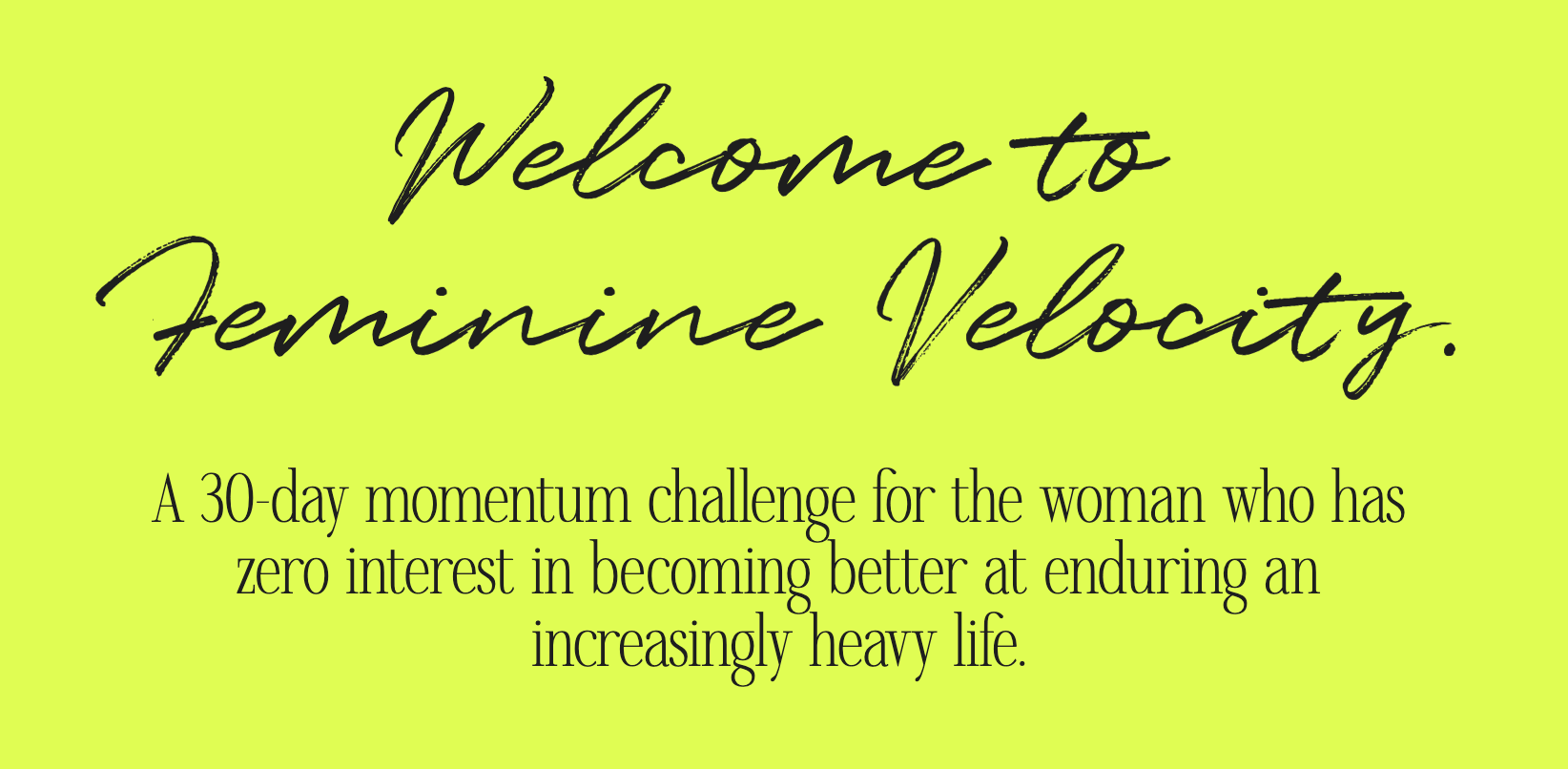 Welcome to Feminine Velocity. A 30-day momentum challenge for the woman who has zero interest in becoming better at enduring an increasingly heavy life.