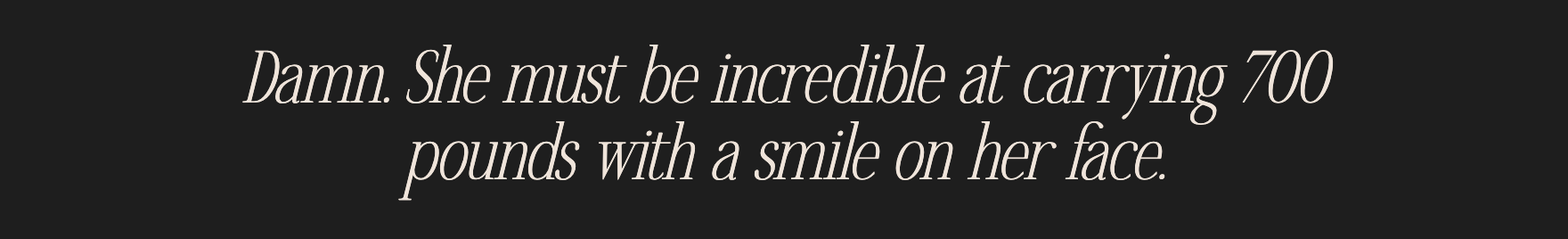 Damn. She must be incredible at carrying 700 pounds with a smile on her face.