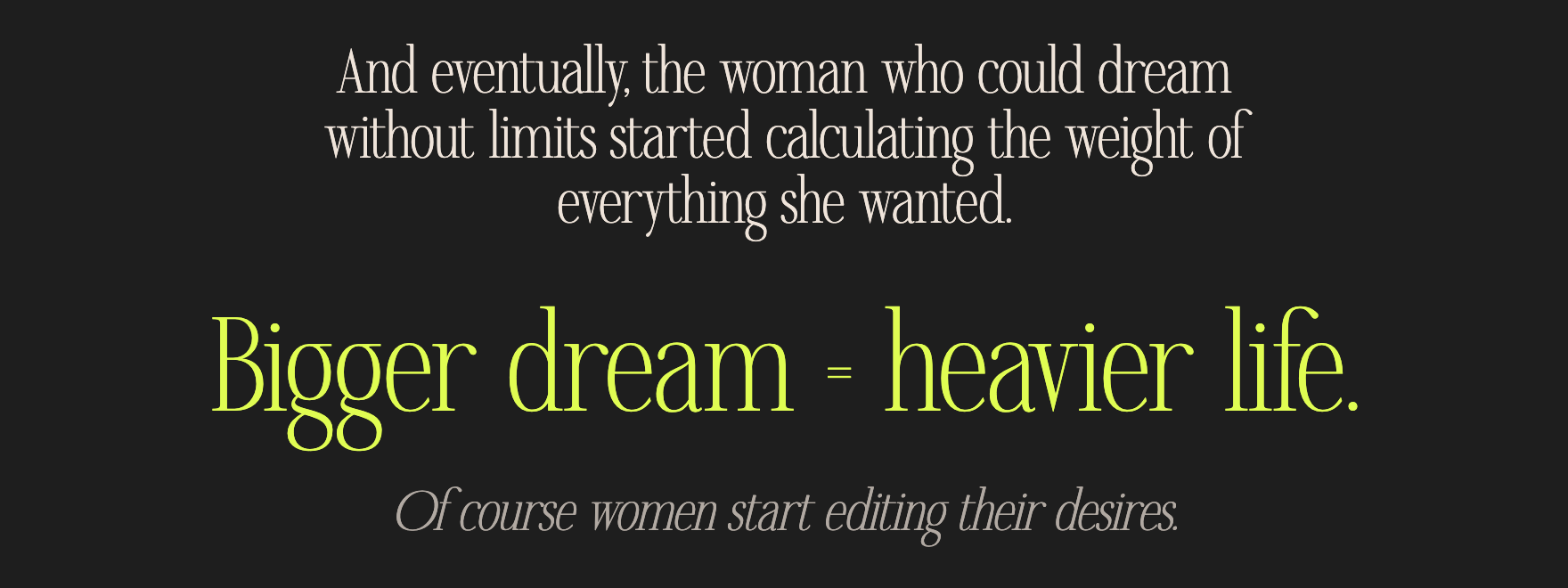 And eventually, the woman who could dream without limits started calculating the weight of everything she wanted. Bigger dream = heavier life. Of course women start editing their desires.