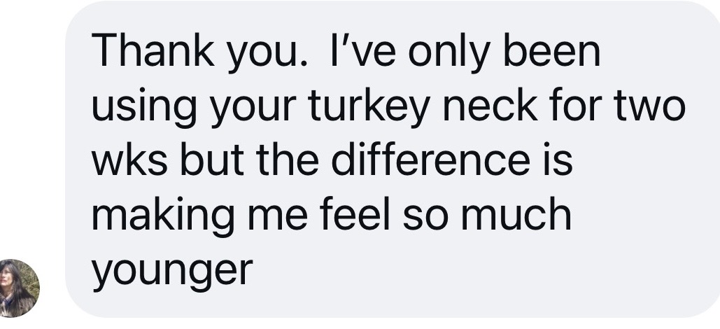 Customer message: I've only been using your turkey neck for two weeks but the difference is making me feel so much younger