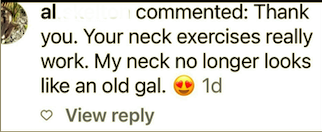 Customer comment: Your neck exercises really work. My neck no longer looks like an old gal.