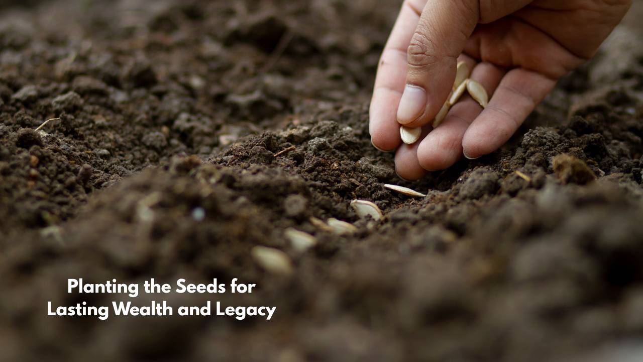 Planting the Seeds for Lasting Wealth and Legacy