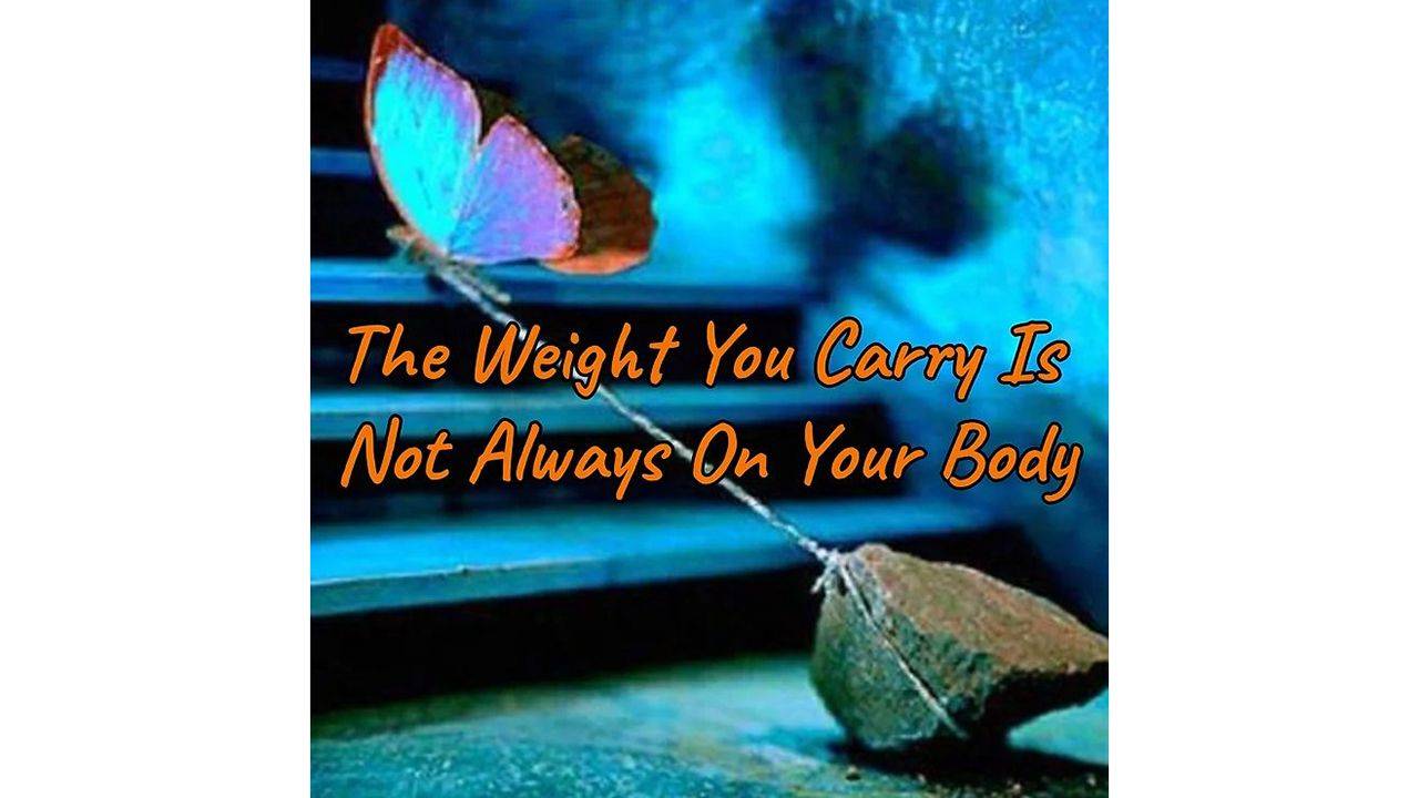 The Weight You Carry Is Not Always On Your Body