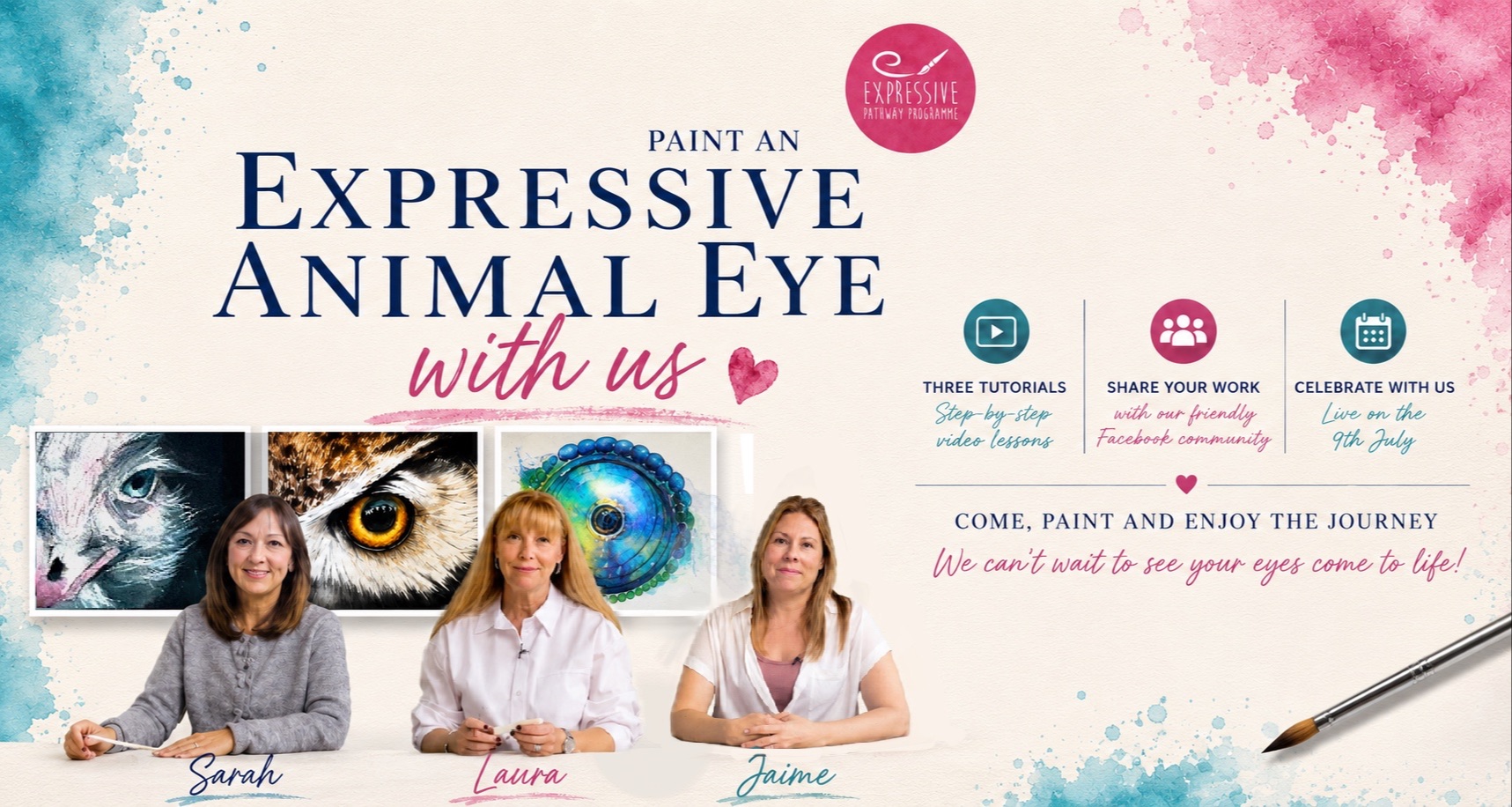 Promotional banner for the Expressive Pathway Programme featuring the headline “Paint an Expressive Animal Eye with us”. Three wildlife eye paintings are displayed above portraits of tutors Sarah Stokes, Laura Jayne Smith and Jaime Moore. The design includes information about three free tutorials, sharing artwork in a friendly Facebook community, and a live celebration on 9th July, set against a textured background with teal and raspberry watercolour splashes.