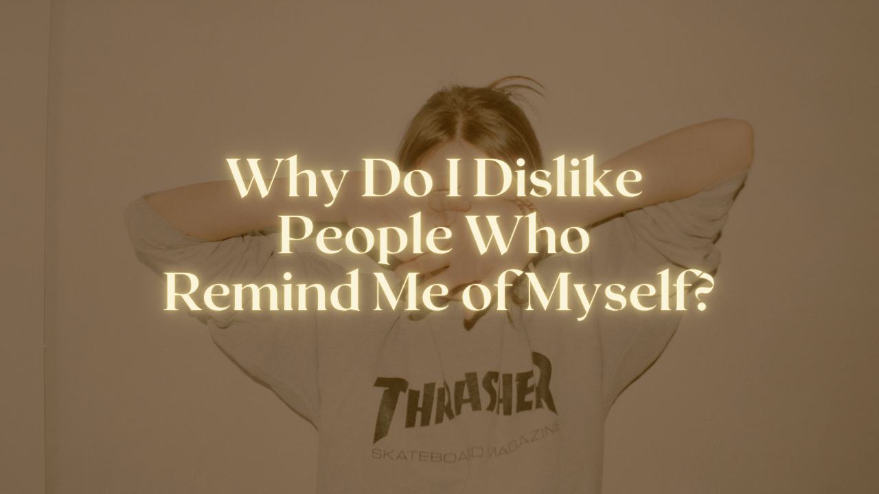 Why Do I Dislike People Who Remind Me of Myself?