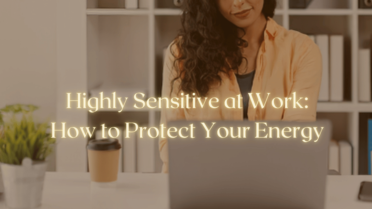 Highly Sensitive at Work: How to Protect Your Energy