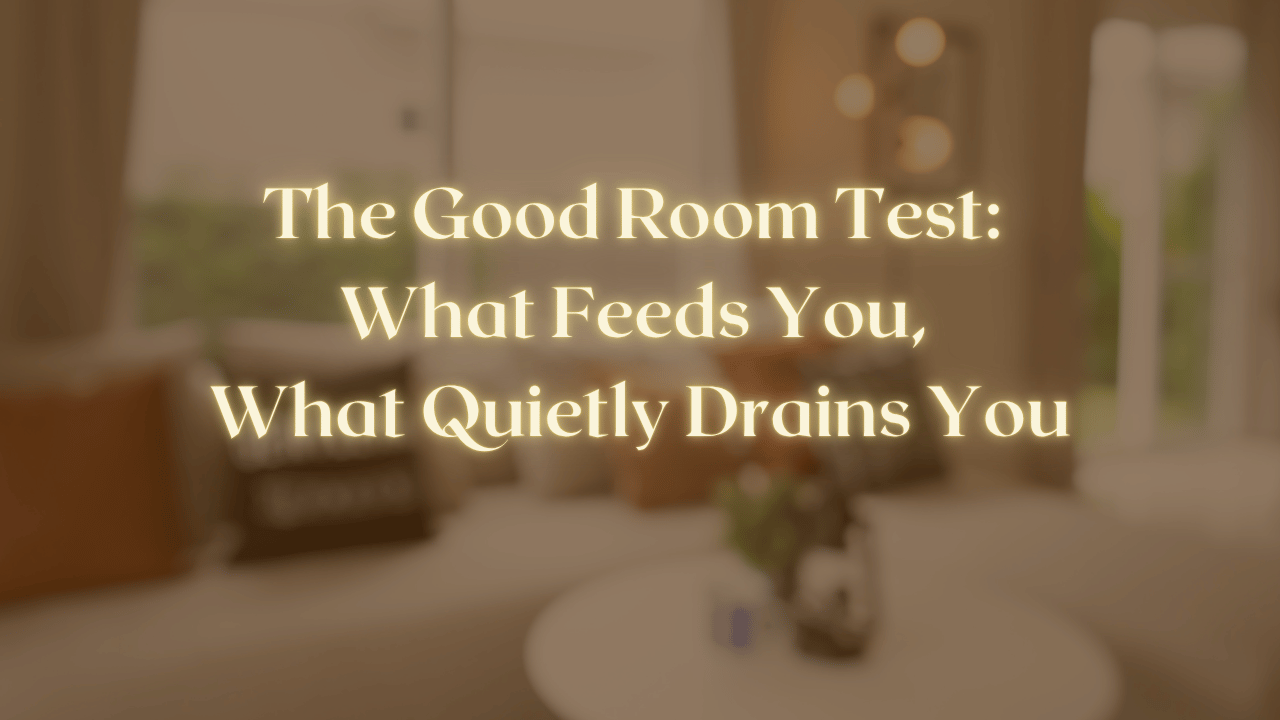 The Good Room Test: What Feeds You, What Quietly Drains You