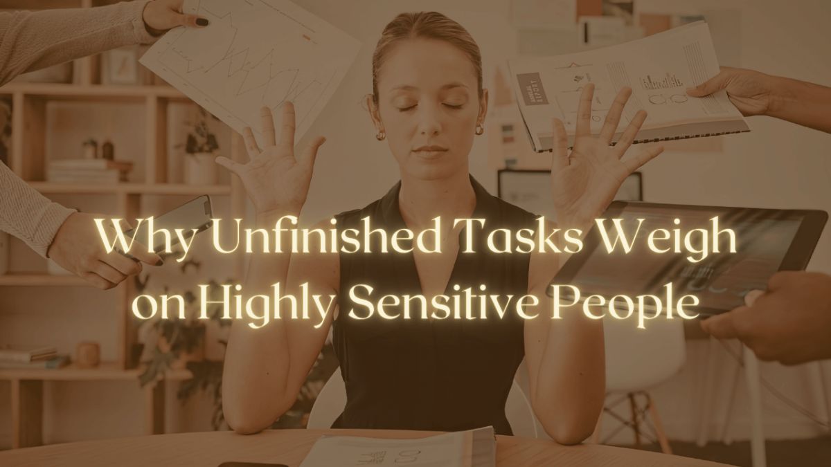 Why Unfinished Tasks Weigh on Highly Sensitive People