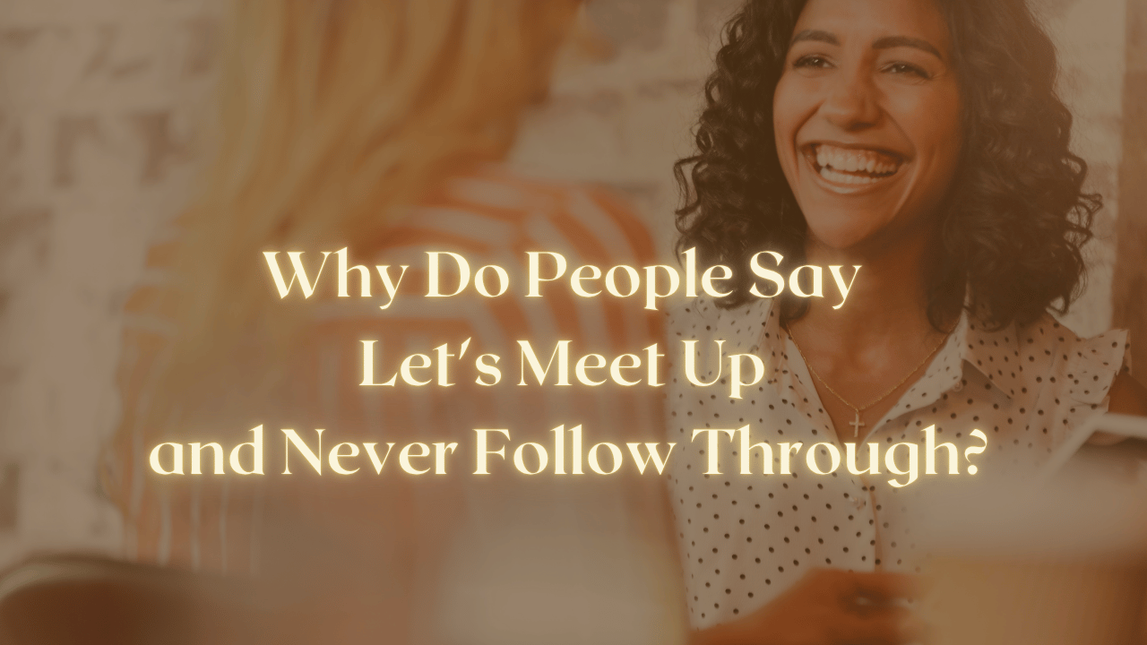 Why Do People Say Let's Meet Up and Never Follow Through?