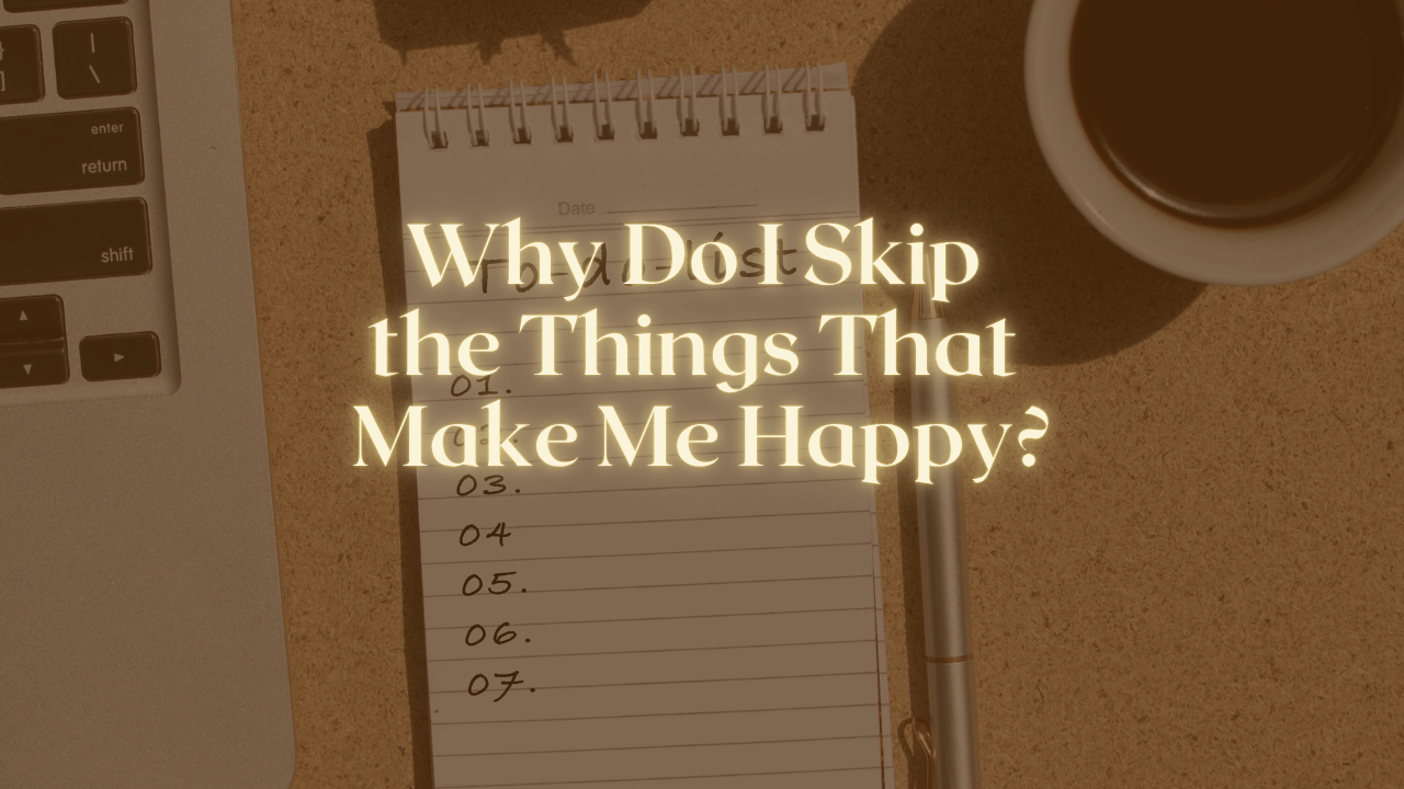 Why Do I Skip the Things That Make Me Happy?