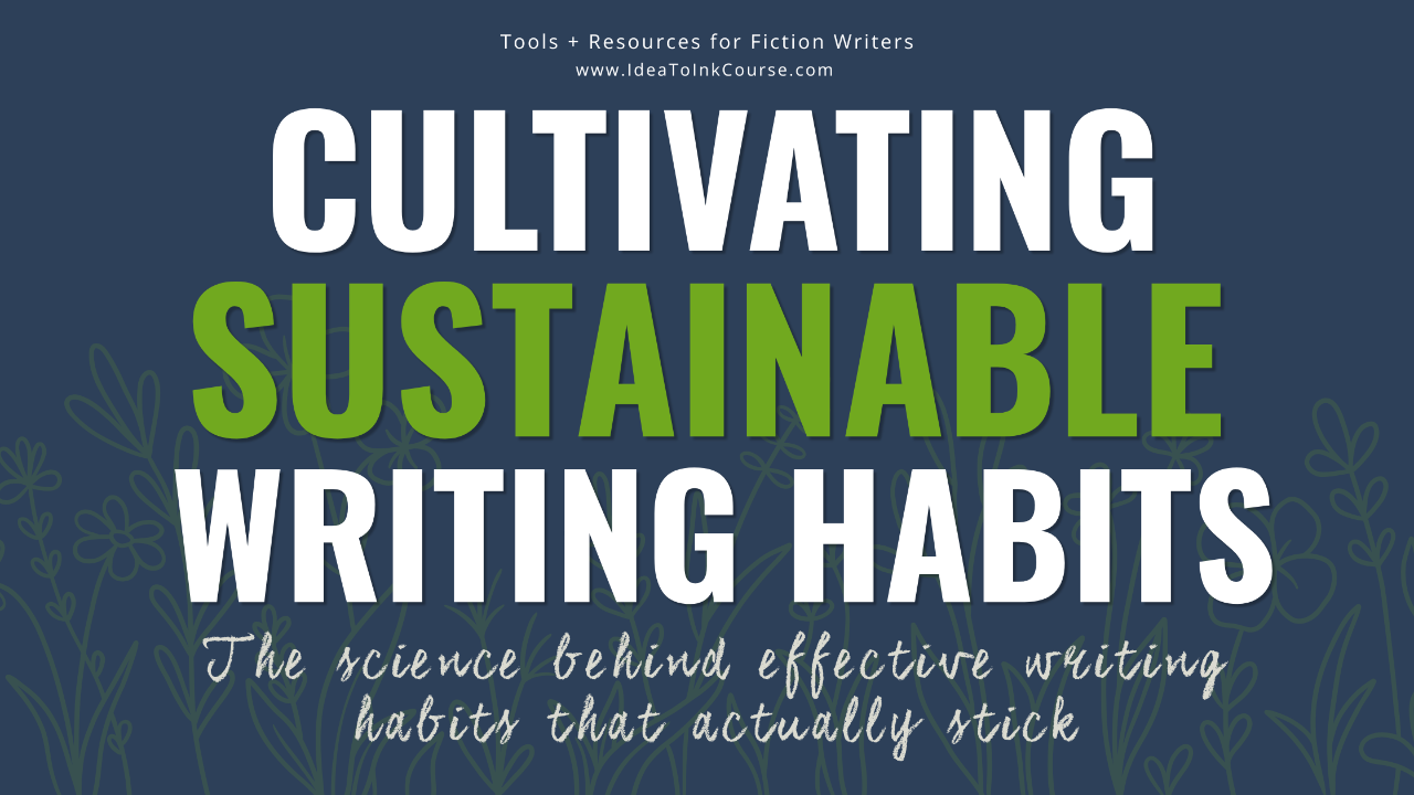 A dark blue graphic with bold white and green text reading “Cultivating Sustainable Writing Habits.” Below, cursive white text says “The science behind effective writing habits that actually stick.” Faint outlines of plants appear in the background, symbolizing growth and creativity. The design promotes writing resources for fiction authors from Idea to Ink.