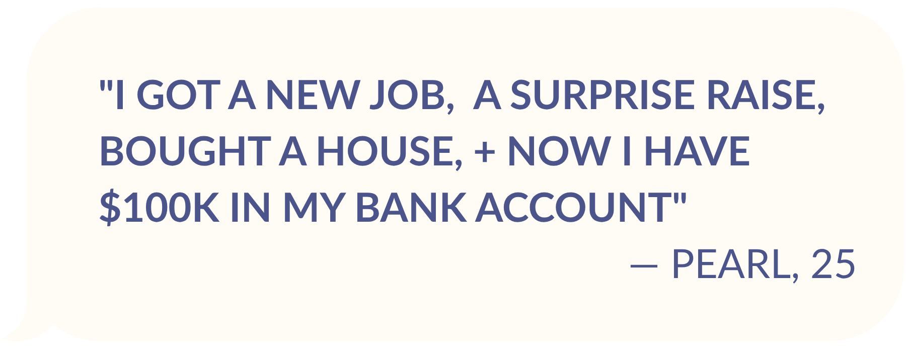 TESTIMONIAL FROM PEARL, AGE 25: "I got a new job,  a Surprise Raise, bought a house, + now I have $100k in my bank account"