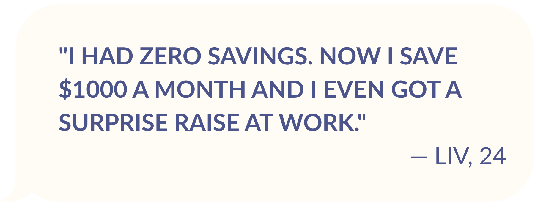 TESTIMONIAL FROM LIV, AGE 24: "I had zero savings. Now I save $1000 a month and I even got a surprise raise at work."