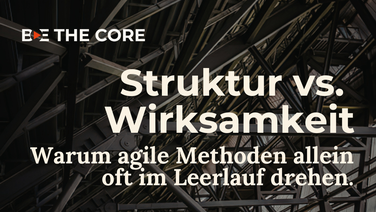 BE THE CORE - Struktur vs. Wirksamkeit - Warum agile Methoden allein oft im Leerlauf drehen.
