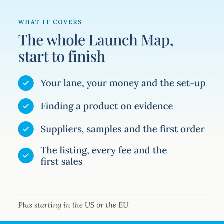 What it covers: your lane, your money and the set-up; finding a product on evidence; suppliers, samples and the first order; the listing, every fee and the first sales. Plus starting in the US or the EU.