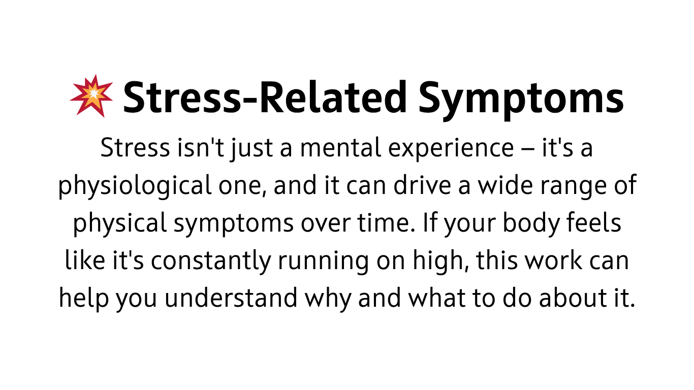 Stress isn't just a mental experience — it's a physiological one, and it can drive a wide range of physical symptoms over time. If your body feels like it's constantly running on high, this work can help you understand why and what to do about it.