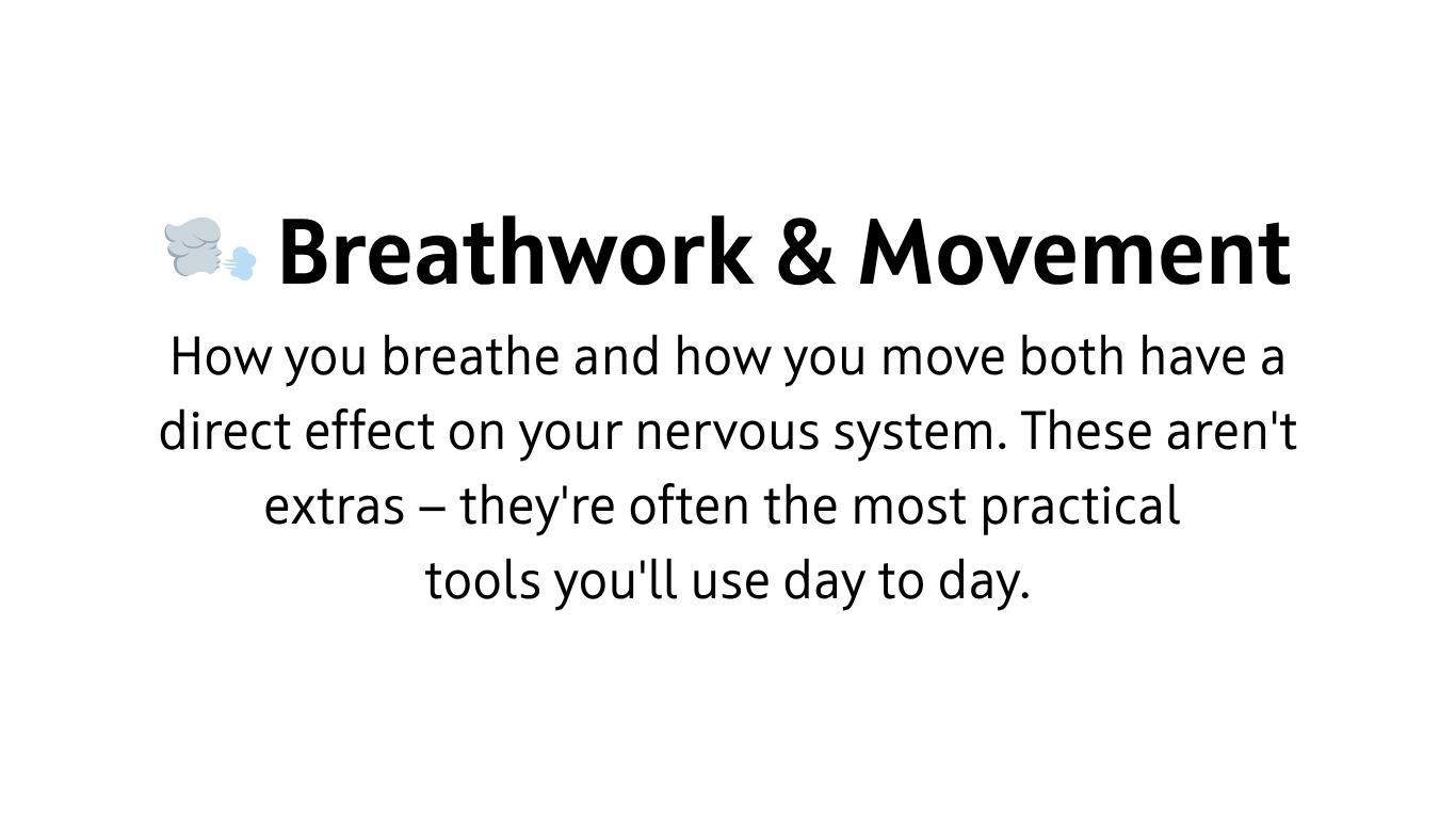 How you breathe and how you move both have a direct effect on your nervous system. These aren't extras — they're often the most practical  tools you'll use day to day.