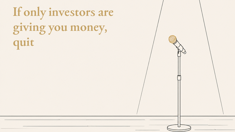 If only investors are giving you money, quit