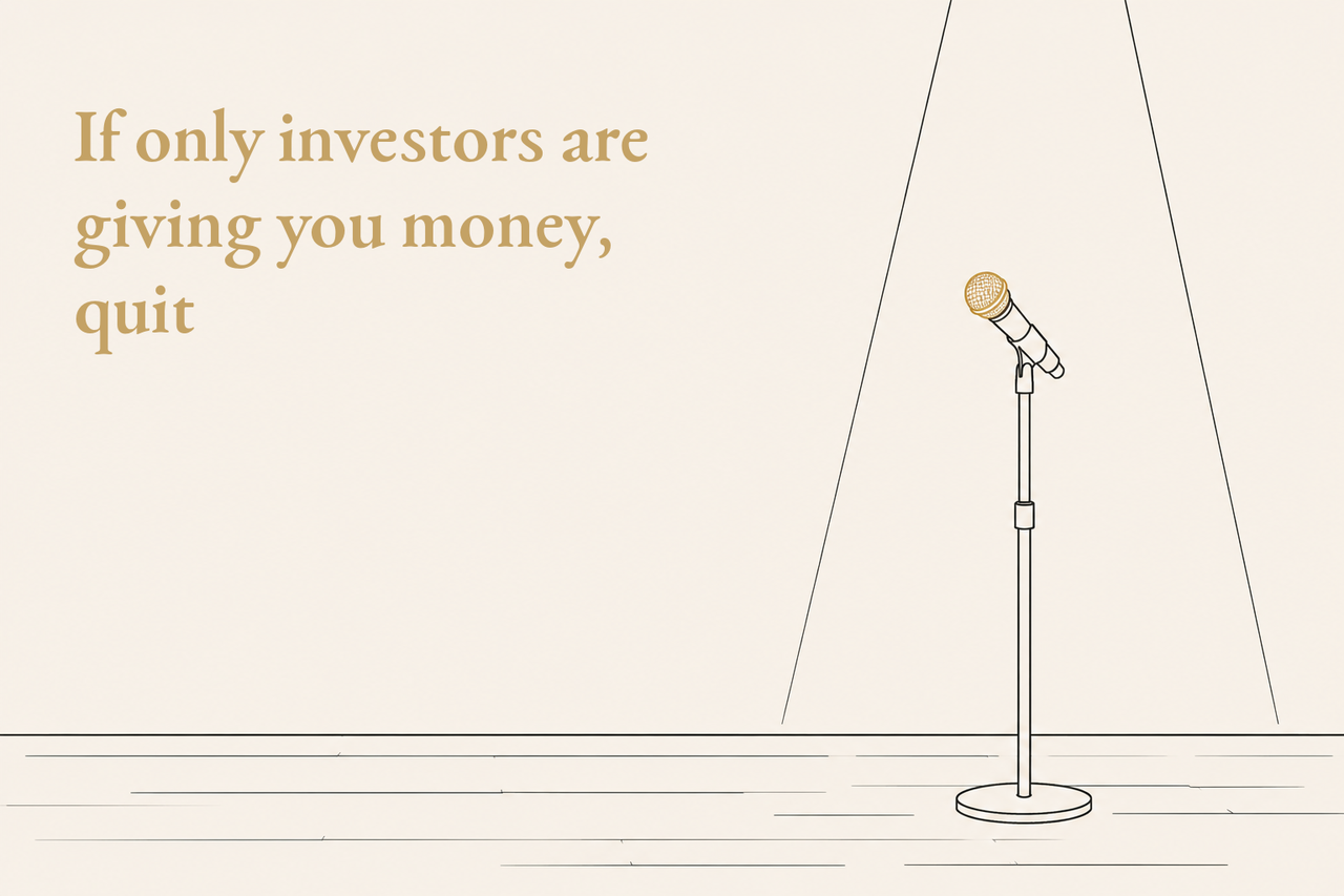 If only investors are giving you money, quit