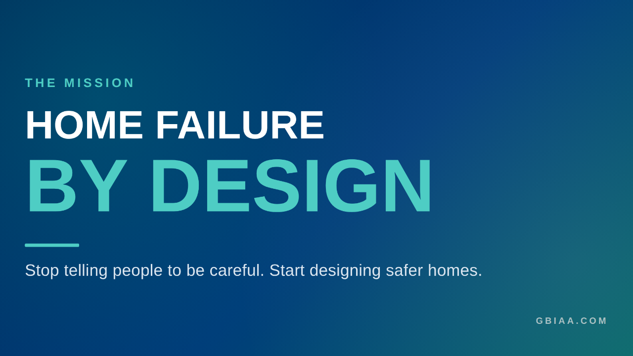 Typography hero with "HOME FAILURE" in white and "BY DESIGN" in large teal letters. THE MISSION eyebrow with subhead "Stop telling people to be careful. Start designing safer homes."