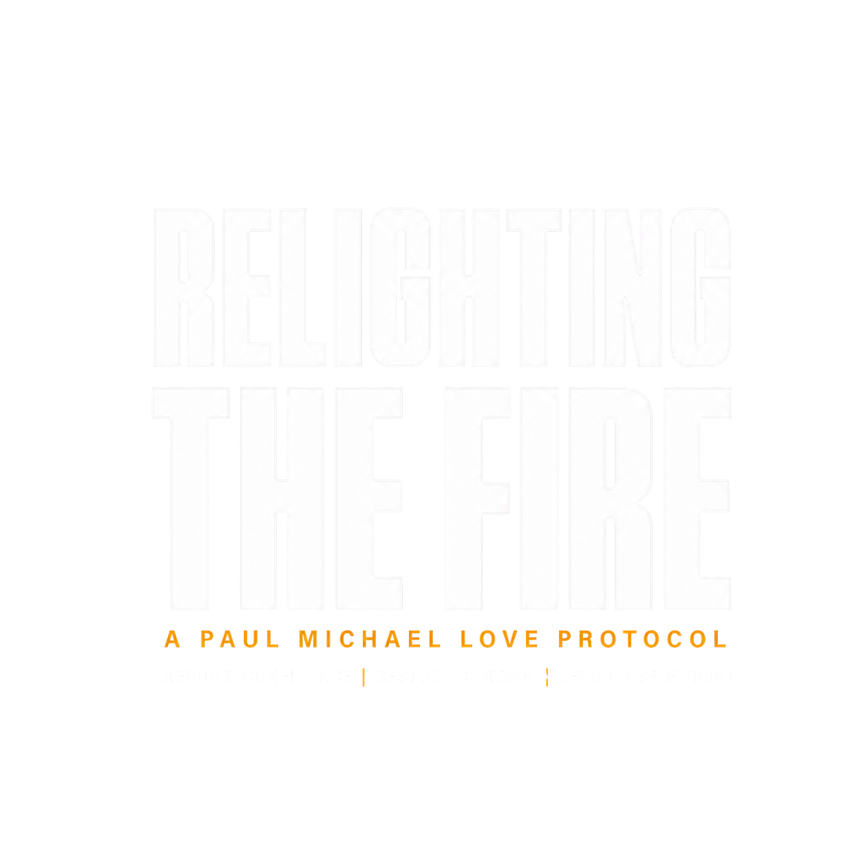 Relighting The Fire. A Paul Michael Love Protocol. Rebuild Confidence, Restore Control, Rebuild Self Trust.