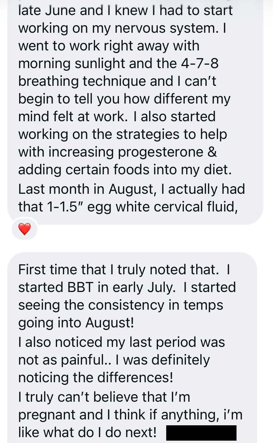 Client message: started BBT, saw consistent temps and egg white cervical fluid, less painful period, now pregnant