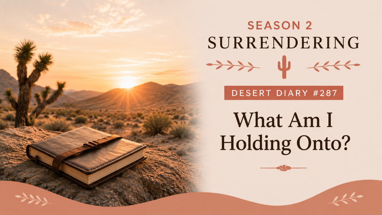 Season 2 Surrendering Desert Diary 287 — What Am I Holding Onto?