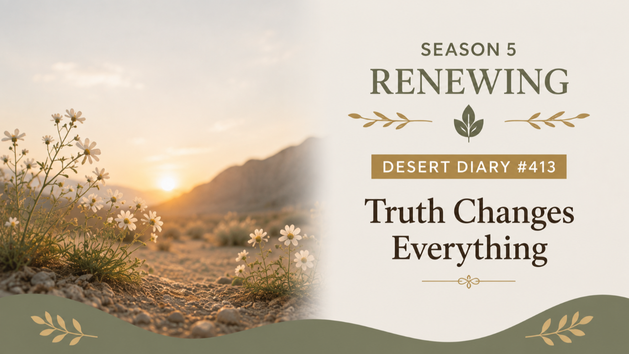 Season 5 Renewing Desert Diary 413 — Truth Changes Everything