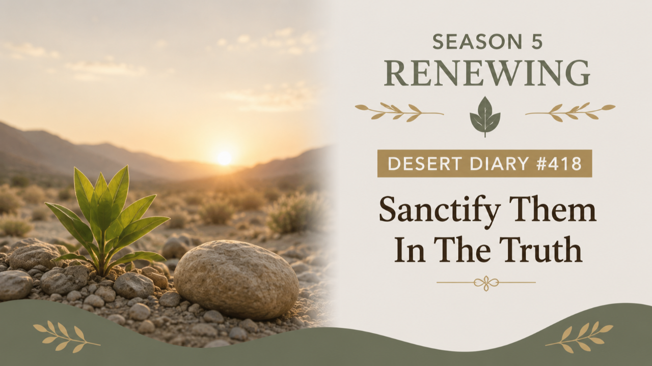 Season 5 Renewing Desert Diary 418 — Sanctify Them In The Truth