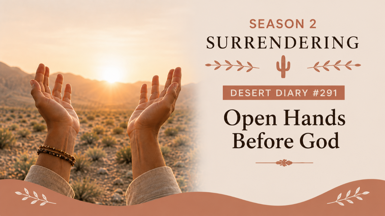 Season 2 Surrendering Desert Diary 291 — Open Hands Before God