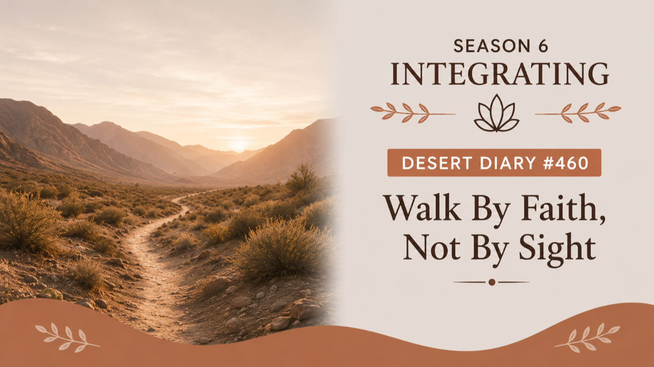 Season 6 Integrating Desert Diary 460 — Walk By Faith, Not By Sight
