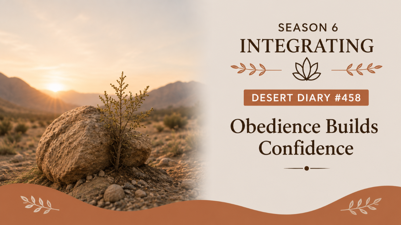 Season 6 Integrating Desert Diary 458 — Obedience Builds Confidence