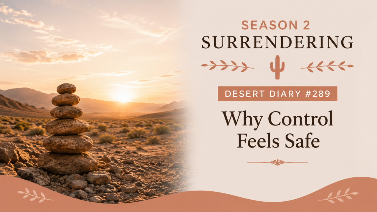 Season 2 Surrendering Desert Diary 289 — Why Control Feels Safe