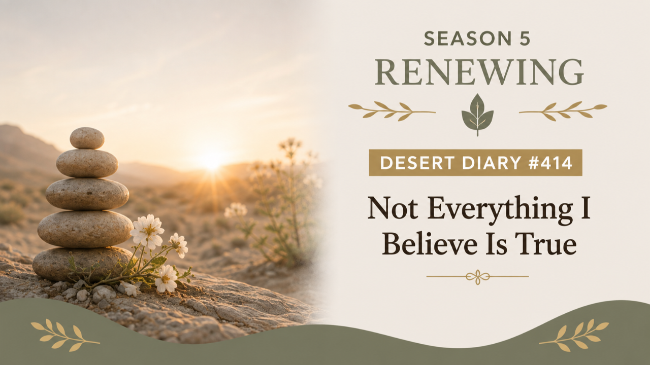 Season 5 Renewing Desert Diary 414 — Not Everything I Believe Is True