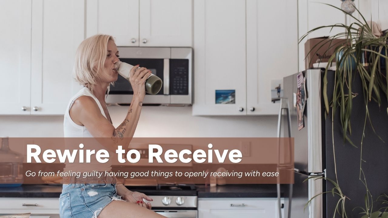 Rewire to Receive — go from feeling guilty having good things to openly receiving with ease