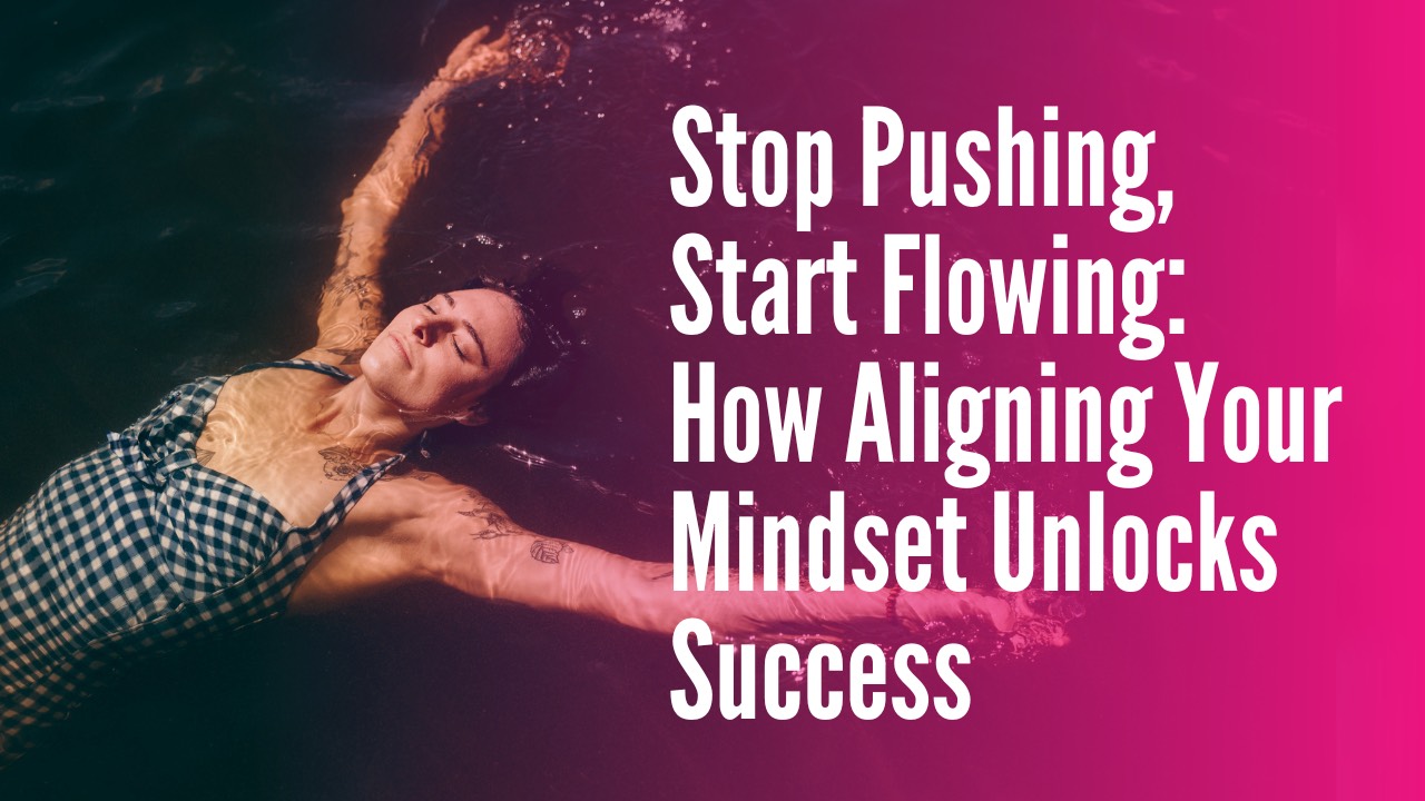 Stop Pushing, Start Flowing: How Aligning Your Mindset Unlocks Success