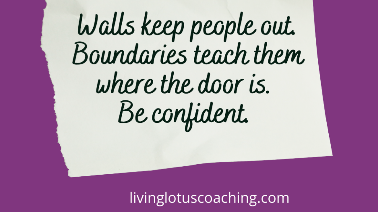 Walls keep peope out, boundaries teach them where the door is. Be Confident
