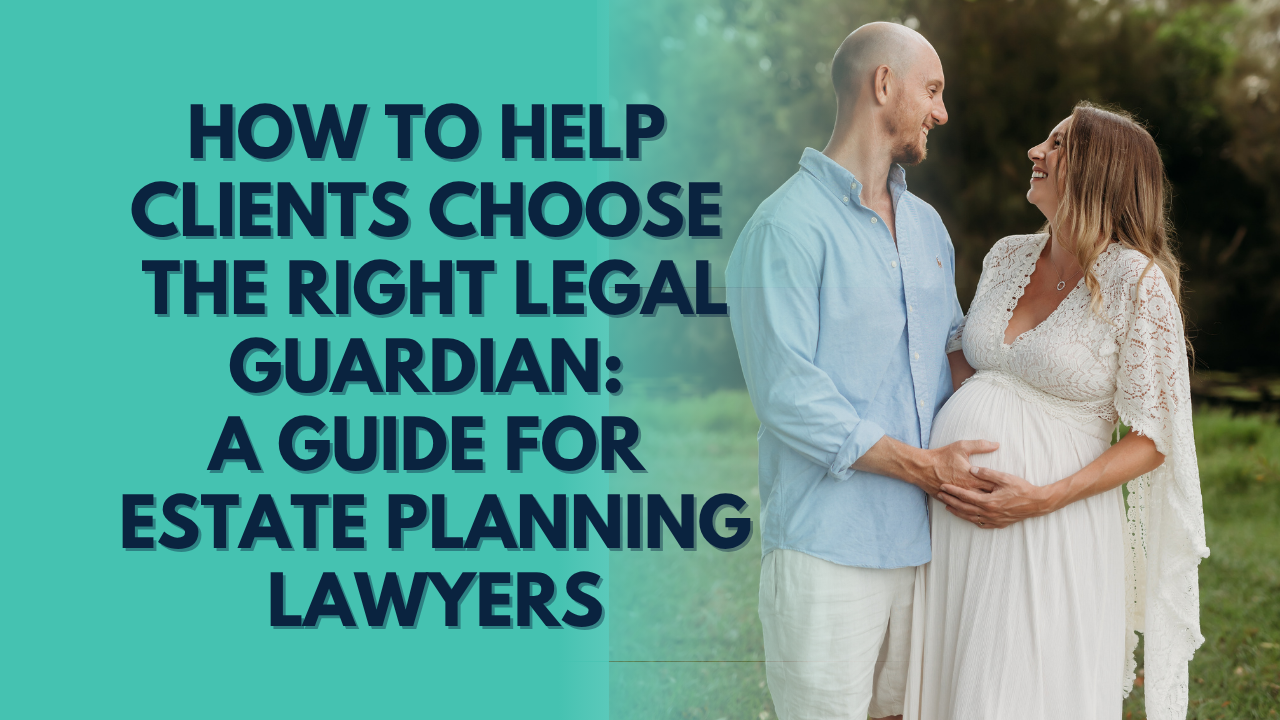 How to Help Clients Choose the Right Legal Guardian for Minor Children: A Guide for Estate Planning Lawyers