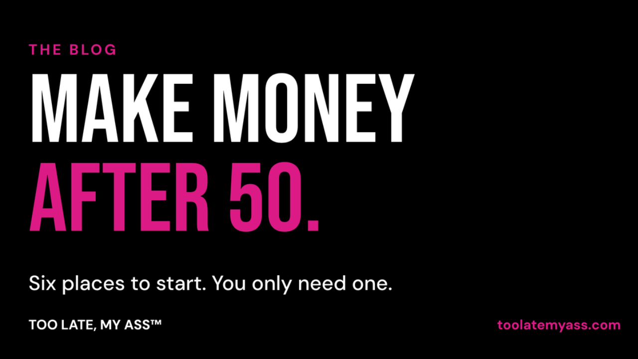 Make money after 50: six places to start, from the Too Late My Ass blog