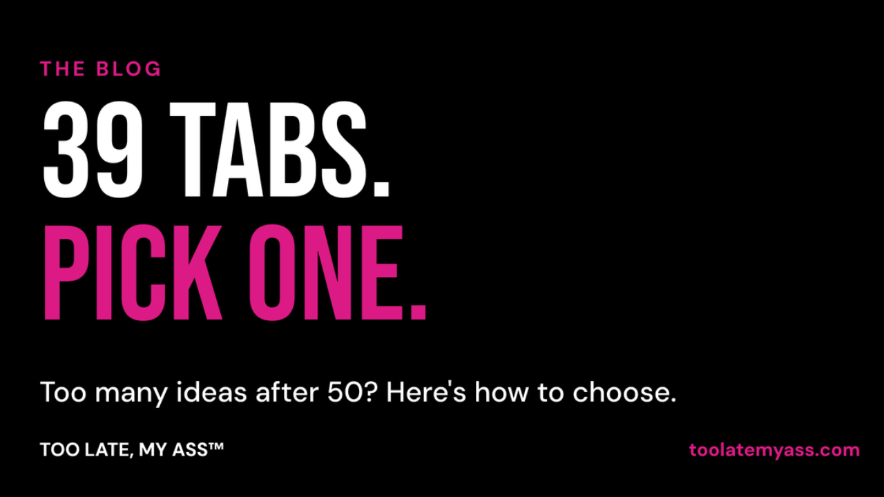 Too many ideas after 50? 39 tabs, pick one, from the Too Late My Ass blog