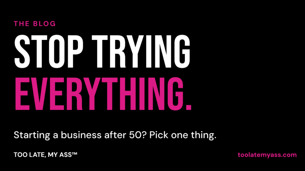 Stop trying everything: starting a business after 50, from the Too Late My Ass blog