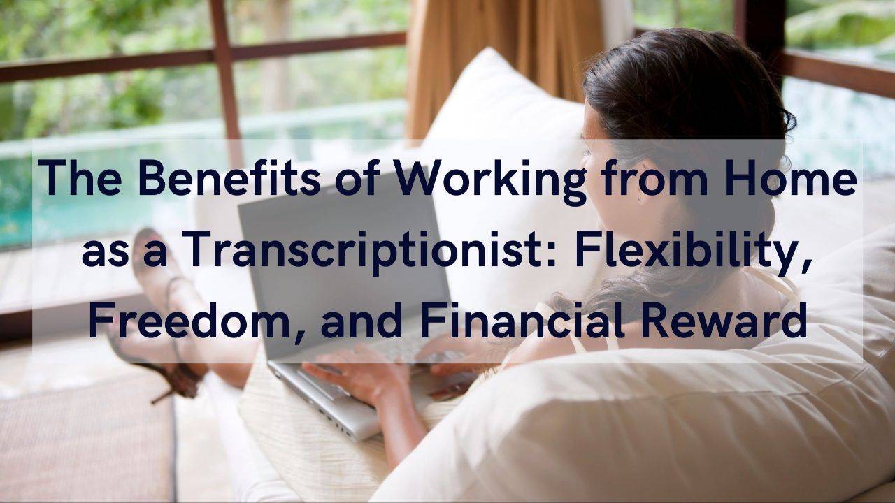 The Benefits of Working from Home as a Transcriptionist: Flexibility, Freedom, and Financial Reward