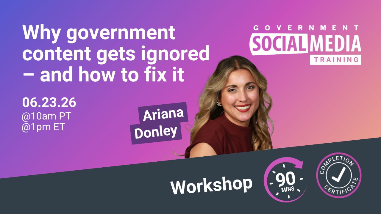 Workshop: Why government content gets ignored – and how to fix it. Ariana Donley speaker. June 23rd, 2026. 10AM Pacific Time, 1PM Eastern Time. Hosted by Government Social Media Training