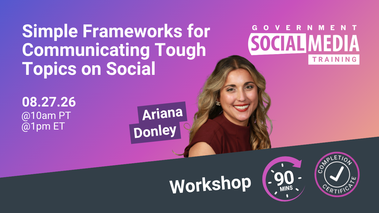 Workshop: Simple Frameworks for Communicating Tough Topics on Social. Ariana Donley speaker. August 27th, 2026. 10AM Pacific Time, 1PM Eastern Time. Hosted by Government Social Media Training