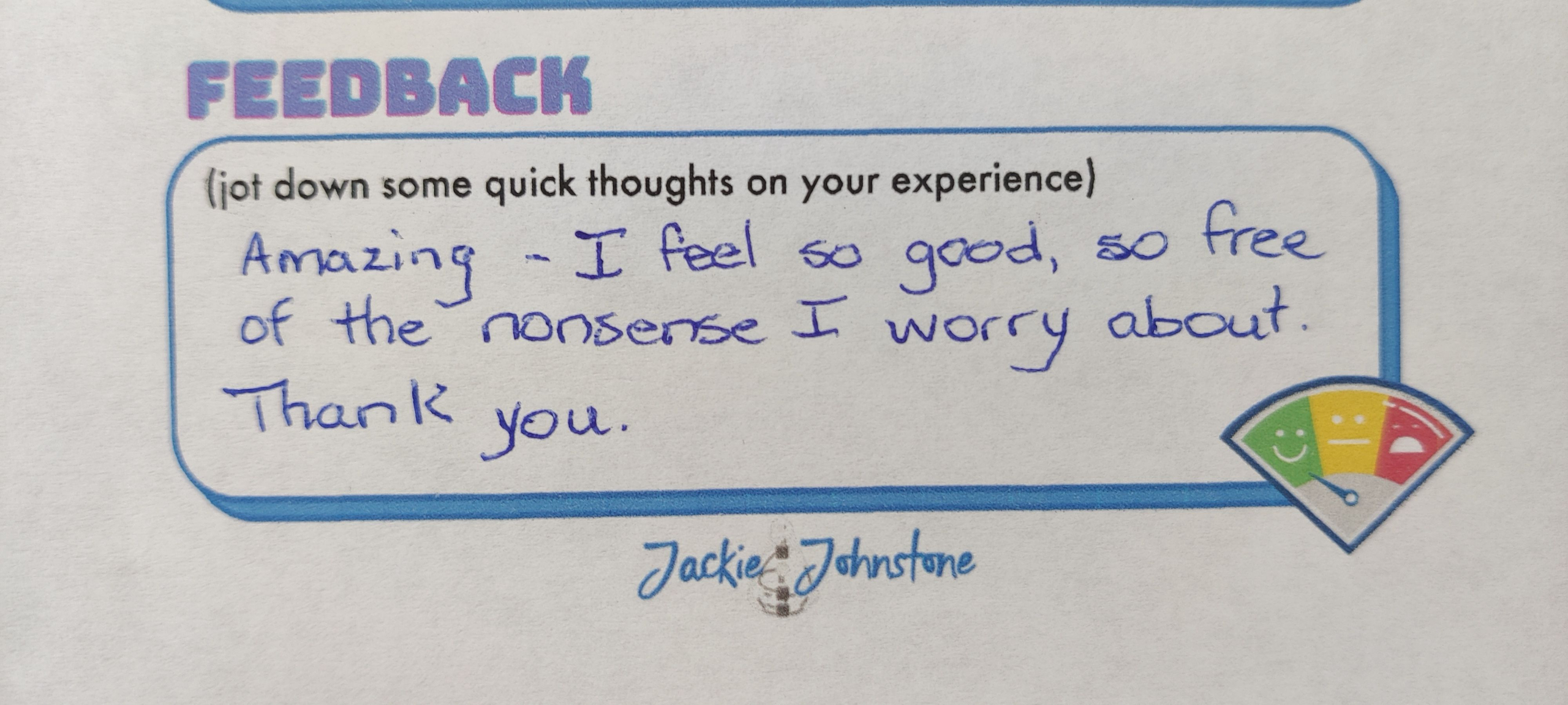 “Amazing. I feel so good, so free of the nonsense I worry about. Thank you.”