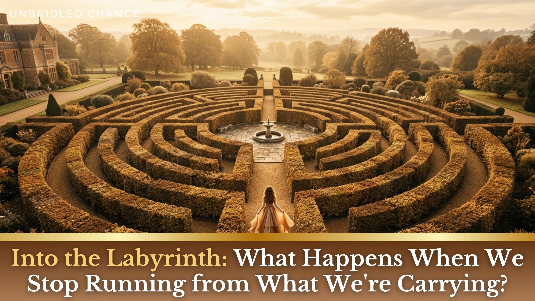 A woman standing before a large outdoor hedge maze. Text reads: Unbridled Change – Into the Labyrinth: What Happens When We Stop Running from What We're Carrying?