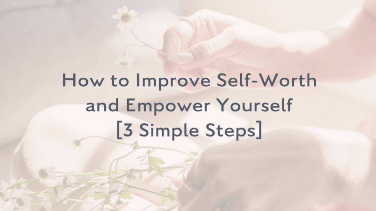 How to Improve Self-Worth and Empower Yourself [3 Simple Steps]